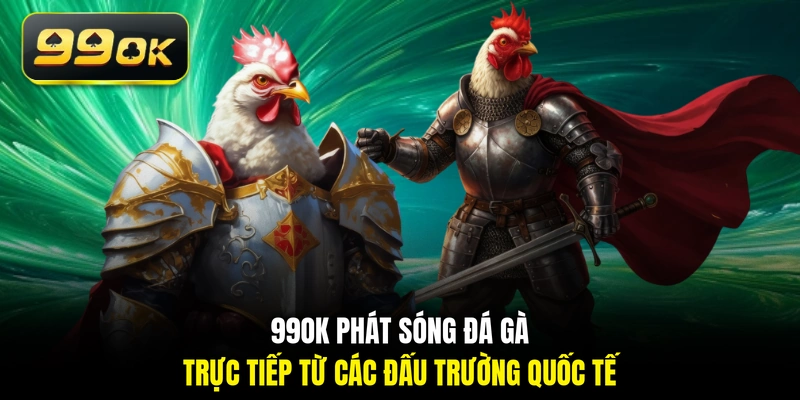99OK phát sóng đá gà trực tiếp từ các đấu trường quốc tế 